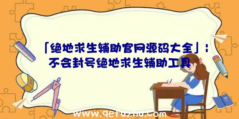 「绝地求生辅助官网源码大全」|不会封号绝地求生辅助工具